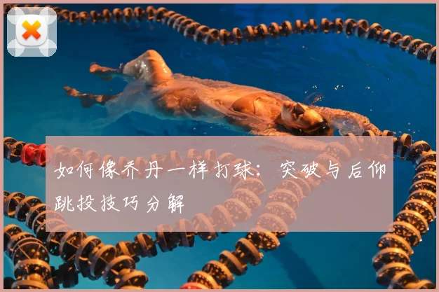 如何像乔丹一样打球:突破与后仰跳投技巧分解