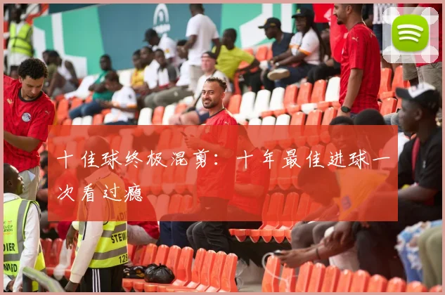 十佳球终极混剪：十年最佳进球一次看过瘾