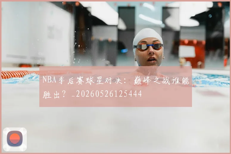 NBA季后赛球星对决:巅峰之战谁能胜出?_20260526125444