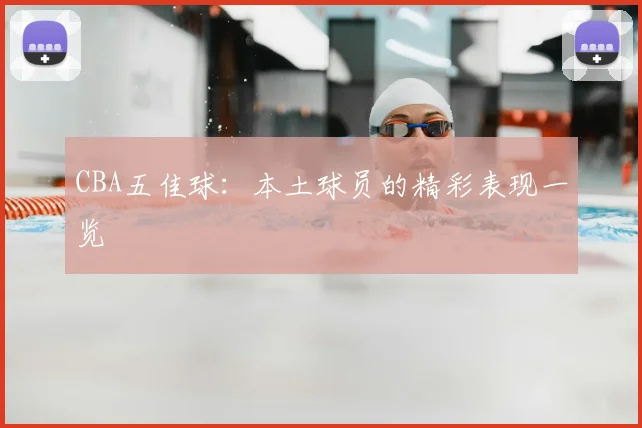CBA五佳球：本土球员的精彩表现一览