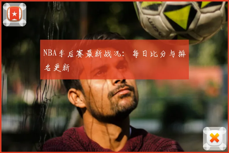 NBA季后赛最新战况：每日比分与排名更新