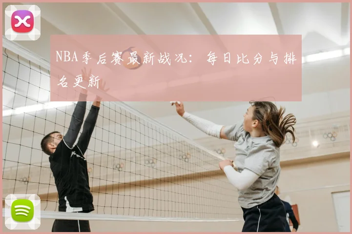 NBA季后赛最新战况:每日比分与排名更新