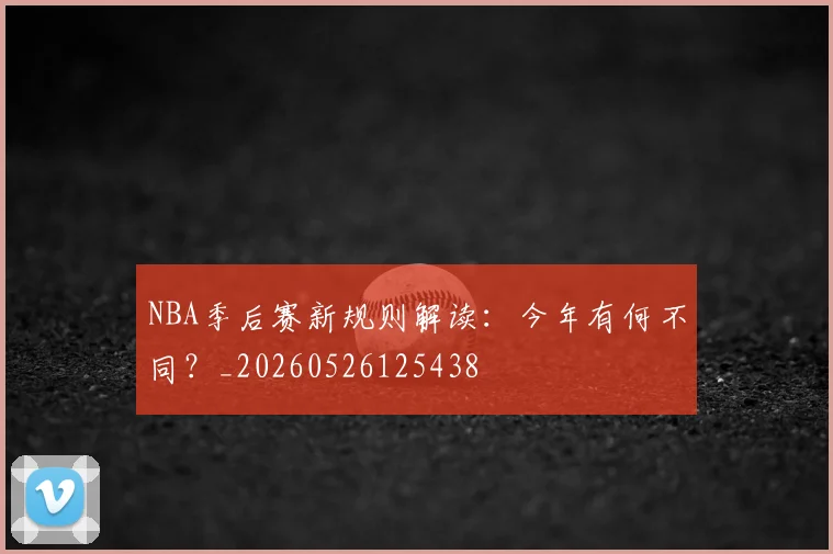NBA季后赛新规则解读：今年有何不同？_20260526125438
