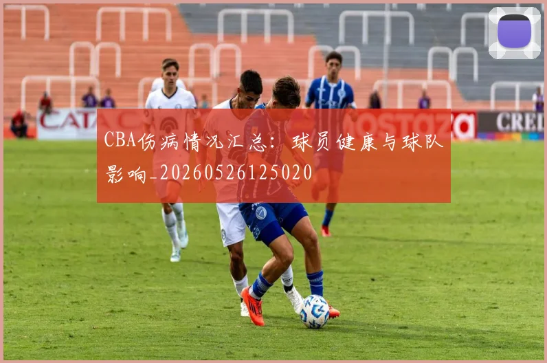 CBA伤病情况汇总：球员健康与球队影响_20260526125020