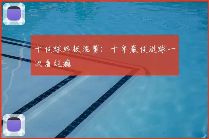 十佳球终极混剪：十年最佳进球一次看过瘾