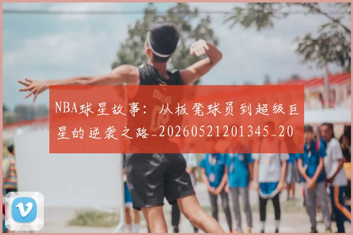 NBA球星故事:从板凳球员到超级巨星的逆袭之路_20260521201345_20260607160331
