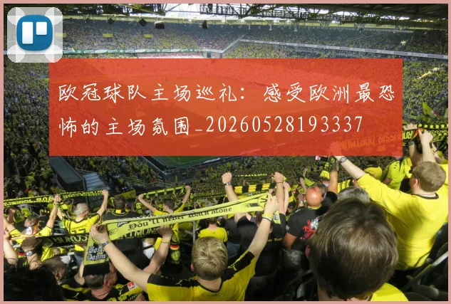 欧冠球队主场巡礼:感受欧洲最恐怖的主场氛围_20260528193337