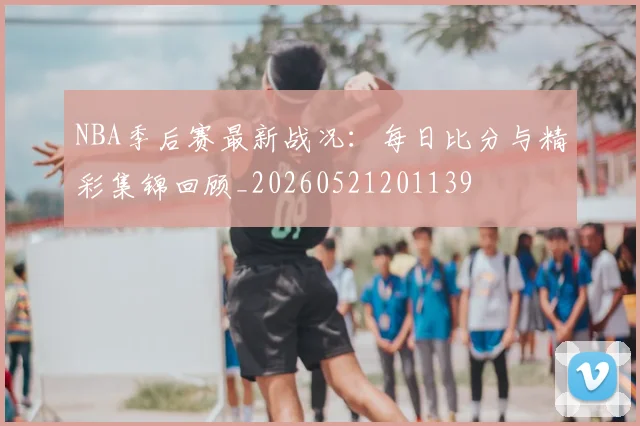 NBA季后赛最新战况：每日比分与精彩集锦回顾_20260521201139