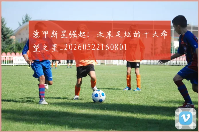 意甲新星崛起：未来足坛的十大希望之星_20260522160801