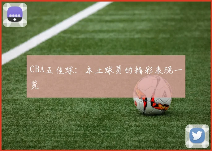 CBA五佳球：本土球员的精彩表现一览