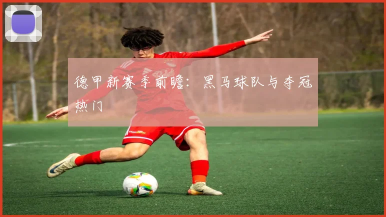 德甲新赛季前瞻：黑马球队与夺冠热门