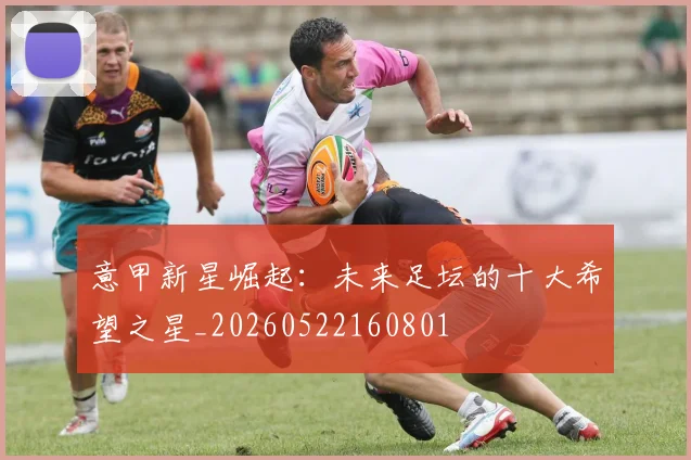 意甲新星崛起：未来足坛的十大希望之星_20260522160801