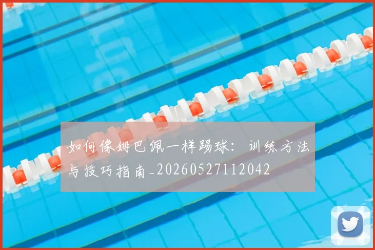 如何像姆巴佩一样踢球：训练方法与技巧指南_20260527112042