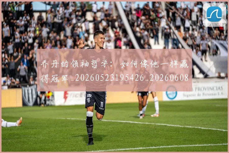 乔丹的领袖哲学:如何像他一样赢得冠军_20260523195426_20260608142724