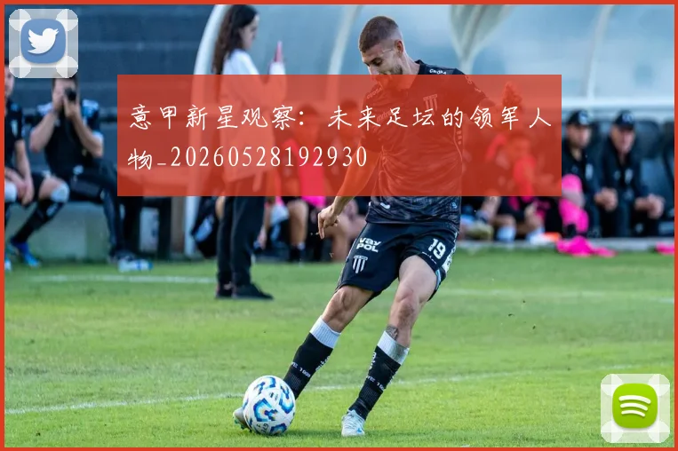 意甲新星观察：未来足坛的领军人物_20260528192930