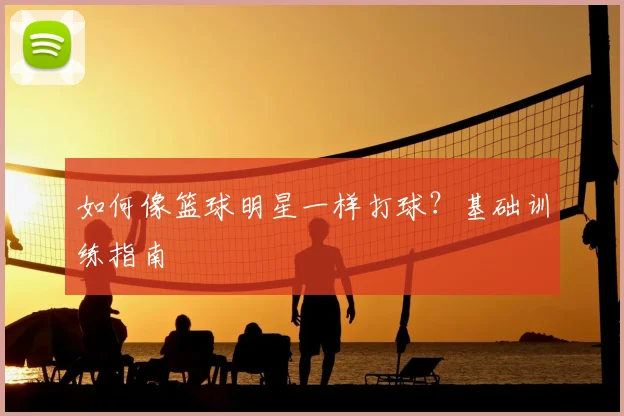 如何像篮球明星一样打球？基础训练指南