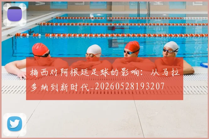 梅西对阿根廷足球的影响:从马拉多纳到新时代_20260528193207