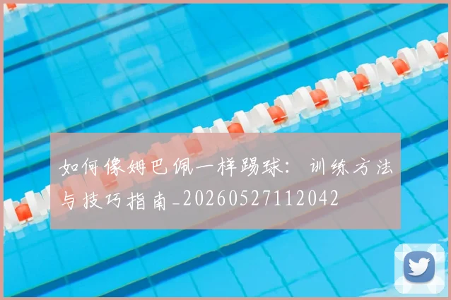 如何像姆巴佩一样踢球：训练方法与技巧指南_20260527112042