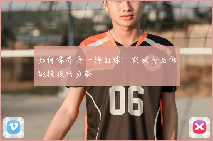如何像乔丹一样打球:突破与后仰跳投技巧分解
