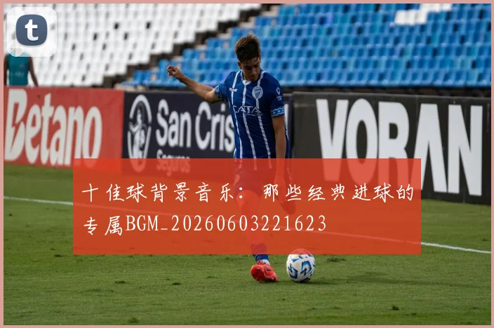 十佳球背景音乐:那些经典进球的专属BGM_20260603221623