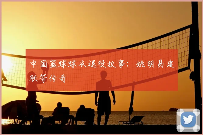 中国篮球球衣退役故事：姚明易建联等传奇